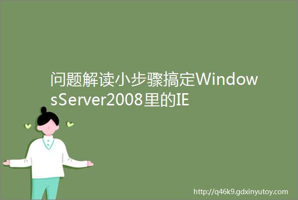 问题解读小步骤搞定WindowsServer2008里的IE增强