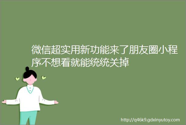 微信超实用新功能来了朋友圈小程序不想看就能统统关掉