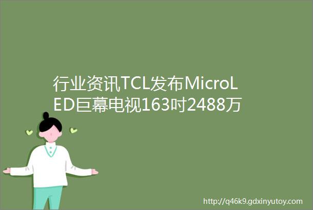 行业资讯TCL发布MicroLED巨幕电视163吋2488万无机RGB自发光芯片1万nits