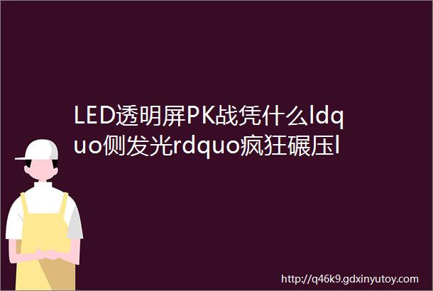 LED透明屏PK战凭什么ldquo侧发光rdquo疯狂碾压ldquo正发光rdquo