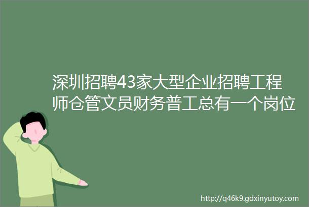 深圳招聘43家大型企业招聘工程师仓管文员财务普工总有一个岗位适合你