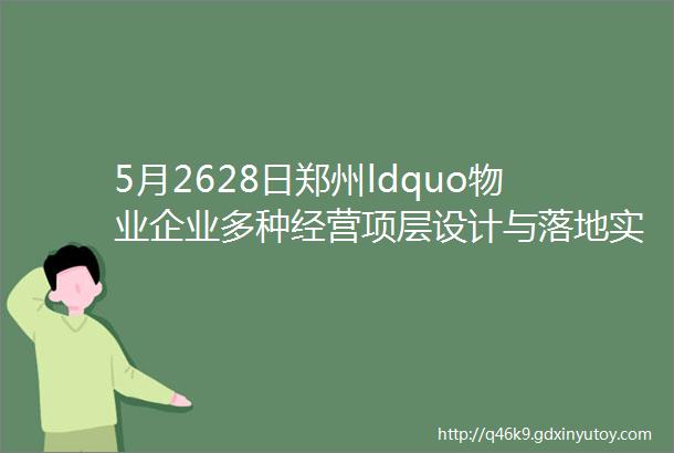 5月2628日郑州ldquo物业企业多种经营项层设计与落地实操rdquo特训营课程考察