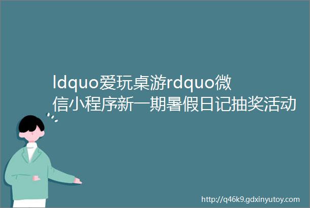 ldquo爱玩桌游rdquo微信小程序新一期暑假日记抽奖活动上线